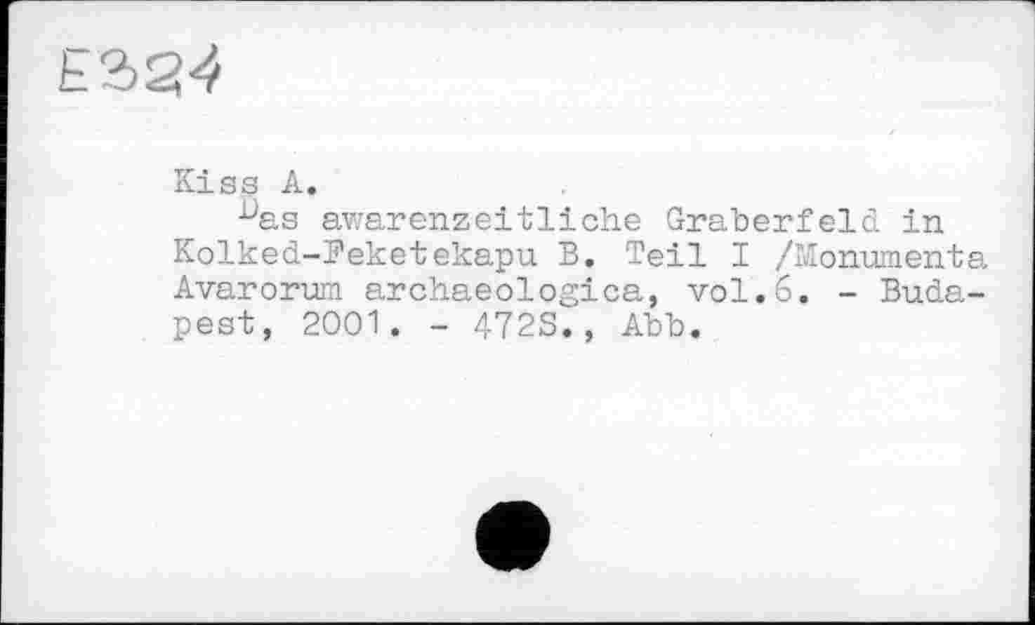 ﻿Kiss A.
nas awarenzeitliche Gräberfeld in Kolked-Feketekapu B. Teil I /Monumenta Avarorum archaeologica, vol.6. - Budapest, 2001. - 472S., Abb.